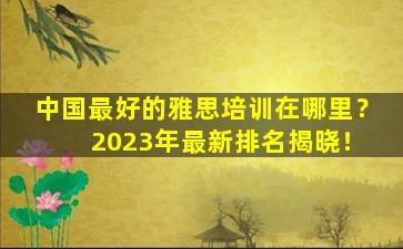 中国最好的雅思培训在哪里？ 2023年最新排名揭晓！